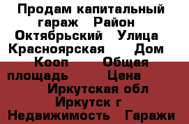 Продам капитальный гараж › Район ­ Октябрьский › Улица ­ Красноярская-82 › Дом ­ Кооп.№51 › Общая площадь ­ 30 › Цена ­ 699 000 - Иркутская обл., Иркутск г. Недвижимость » Гаражи   